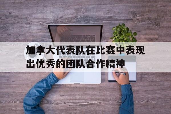 包含加拿大代表队在比赛中表现出优秀的团队合作精神的词条